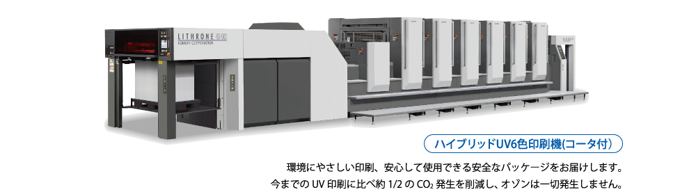 ハイブリッドUV6色印刷機(コータ付）環境にやさしい印刷、安心して使用できる安全なパッケージをお届けします。今までのUV印刷に比べ約1/2のCO2発生を削減し、オゾンは一切発生しません。